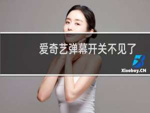 爱奇艺弹幕开关不见了怎么办?