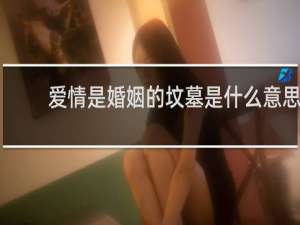 爱情是婚姻的坟墓是什么意思