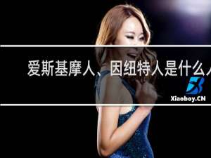 爱斯基摩人、因纽特人是什么人，生活在哪里什么梗