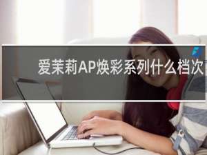 爱茉莉AP焕彩系列什么档次