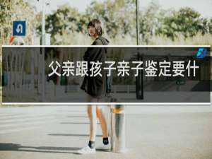 父亲跟孩子亲子鉴定要什么东西才能鉴定