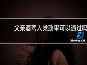 父亲酒驾入党政审可以通过吗
