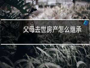 父母去世房产怎么继承