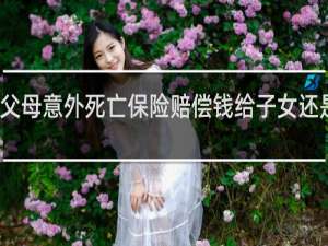 父母意外死亡保险赔偿钱给子女还是父母