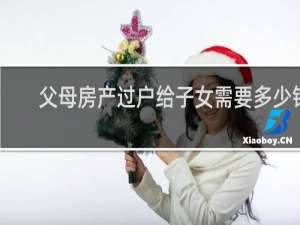 父母房产过户给子女需要多少钱