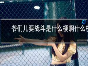 爷们儿要战斗是什么梗啊什么梗
