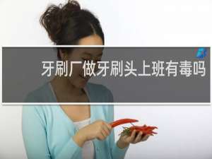 牙刷厂做牙刷头上班有毒吗