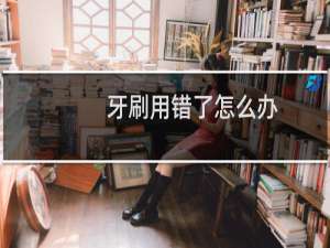 牙刷用错了怎么办