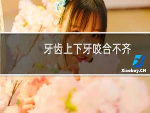 牙齿上下牙咬合不齐（牙齿上下牙咬合不齐怎么回事）