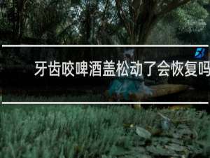 牙齿咬啤酒盖松动了会恢复吗