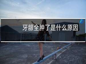 牙龈全肿了是什么原因