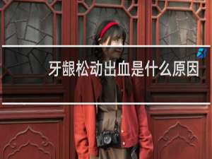 牙龈松动出血是什么原因