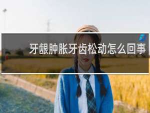 牙龈肿胀牙齿松动怎么回事