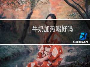 牛奶加热喝好吗