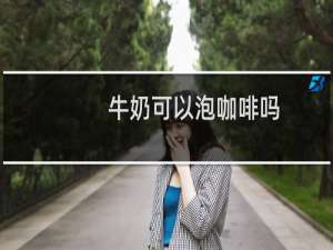 牛奶可以泡咖啡吗
