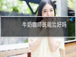 牛奶咖啡斑能治好吗