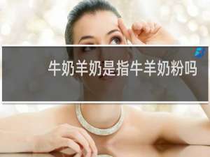 牛奶羊奶是指牛羊奶粉吗