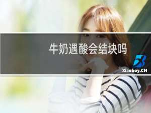 牛奶遇酸会结块吗