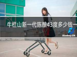 牛栏山新一代陈酿43度多少钱一瓶