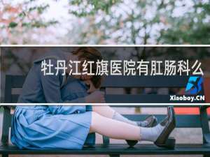 牡丹江红旗医院有肛肠科么