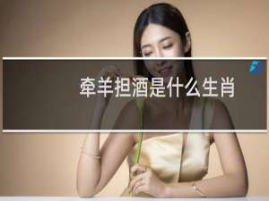 牵羊担酒是什么生肖（十二生肖排序和生肖文化）