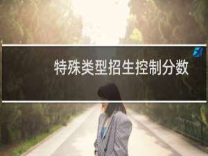 特殊类型招生控制分数线什么意思（特殊类型招生控制线是一本线吗）