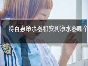 特百惠净水器和安利净水器哪个好