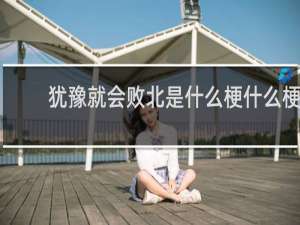 犹豫就会败北是什么梗什么梗