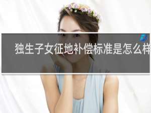 独生子女征地补偿标准是怎么样的