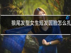 狼尾发型女生短发圆脸怎么扎