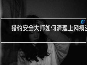 猎豹安全大师如何清理上网痕迹