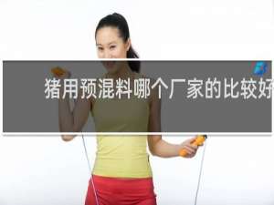 猪用预混料哪个厂家的比较好