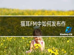 猫耳FM中如何发布作品？猫耳FM中发布作品的方法