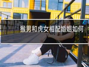 猴男和虎女相配婚姻如何