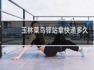 玉林菜鸟驿站拿快递多久