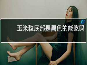 玉米粒底部是黑色的能吃吗
