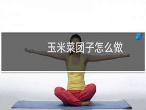 玉米菜团子怎么做 怎么做玉米面菜团子