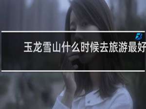 玉龙雪山什么时候去旅游最好