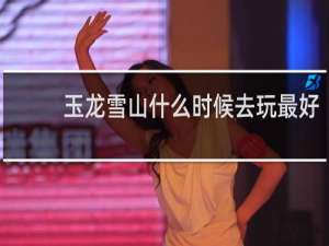 玉龙雪山什么时候去玩最好