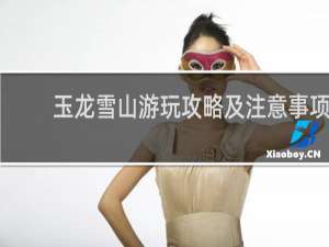 玉龙雪山游玩攻略及注意事项
