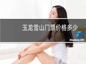 玉龙雪山门票价格多少