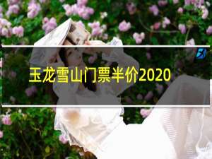 玉龙雪山门票半价2020