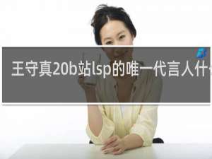 王守真 b站lsp的唯一代言人什么梗