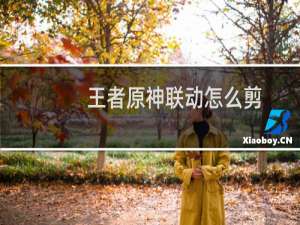 王者原神联动怎么剪