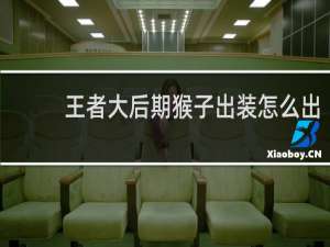 王者大后期猴子出装怎么出