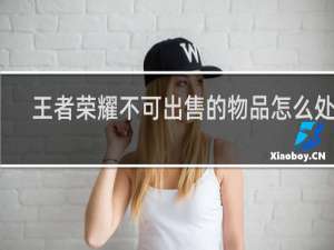 王者荣耀不可出售的物品怎么处理