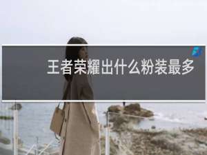 王者荣耀出什么粉装最多