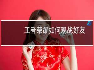 王者荣耀如何观战好友打游戏（王者荣耀如何观战好友）