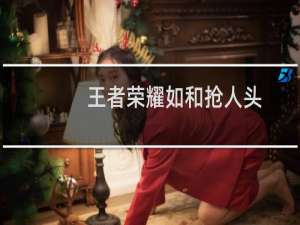 王者荣耀如和抢人头