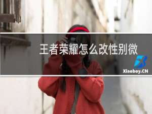 王者荣耀怎么改性别微信区（王者荣耀怎么改性别）